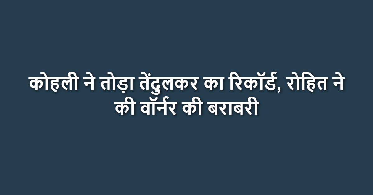 कोहली ने तोड़ा तेंदुलकर का रिकॉर्ड, रोहित ने की वॉर्नर की बराबरी