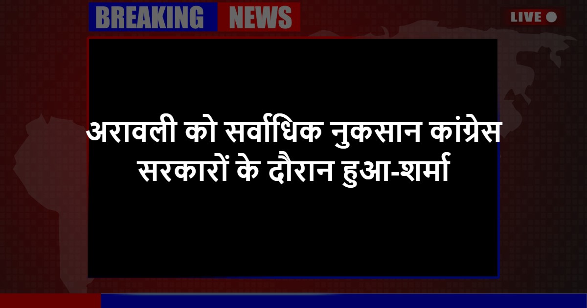 अरावली को सर्वाधिक नुकसान कांग्रेस सरकारों के दौरान हुआ-शर्मा